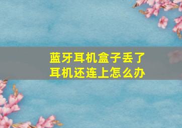 蓝牙耳机盒子丢了耳机还连上怎么办