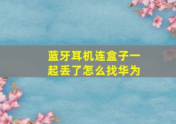 蓝牙耳机连盒子一起丢了怎么找华为