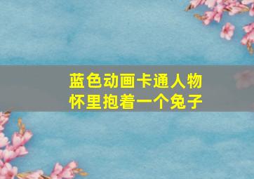 蓝色动画卡通人物怀里抱着一个兔子