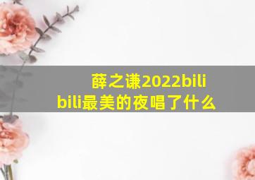 薛之谦2022bilibili最美的夜唱了什么