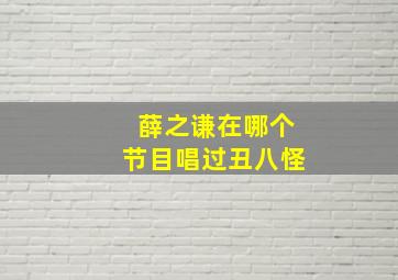 薛之谦在哪个节目唱过丑八怪