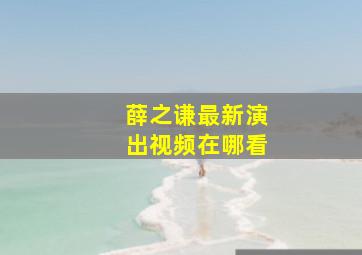 薛之谦最新演出视频在哪看