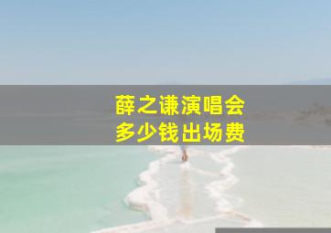 薛之谦演唱会多少钱出场费