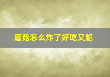 蘑菇怎么炸了好吃又脆