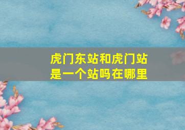 虎门东站和虎门站是一个站吗在哪里