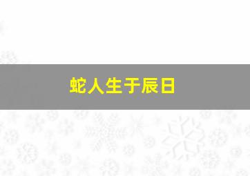 蛇人生于辰日