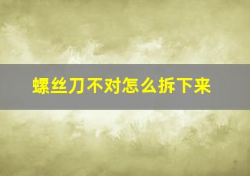 螺丝刀不对怎么拆下来