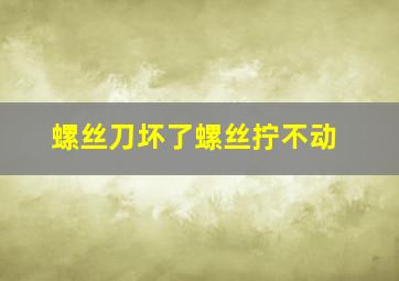 螺丝刀坏了螺丝拧不动