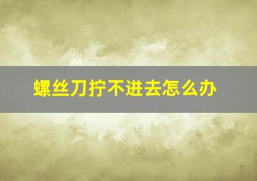 螺丝刀拧不进去怎么办