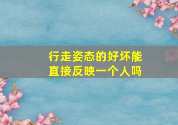 行走姿态的好坏能直接反映一个人吗