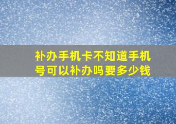 补办手机卡不知道手机号可以补办吗要多少钱