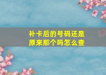 补卡后的号码还是原来那个吗怎么查