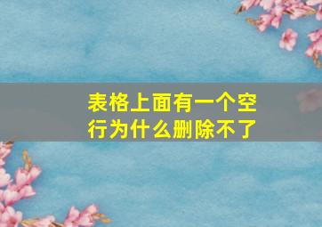 表格上面有一个空行为什么删除不了