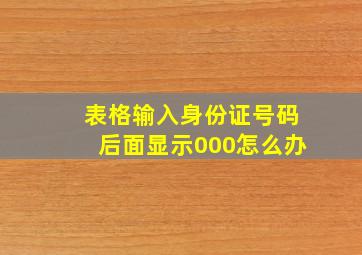 表格输入身份证号码后面显示000怎么办