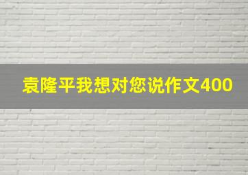 袁隆平我想对您说作文400