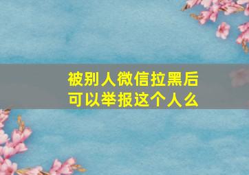 被别人微信拉黑后可以举报这个人么