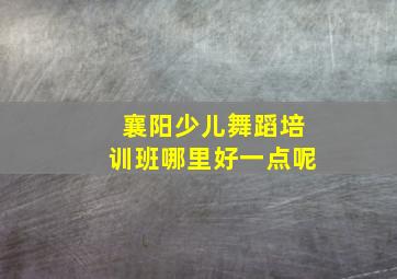 襄阳少儿舞蹈培训班哪里好一点呢