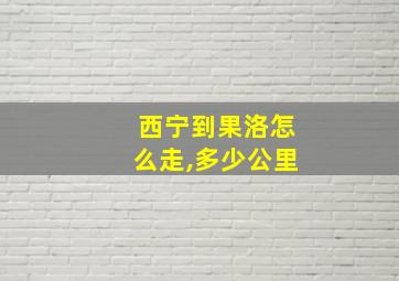 西宁到果洛怎么走,多少公里