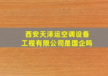 西安天泽运空调设备工程有限公司是国企吗