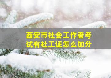 西安市社会工作者考试有社工证怎么加分