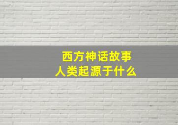 西方神话故事人类起源于什么