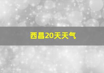 西昌20天天气