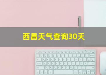 西昌天气查询30天