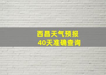 西昌天气预报40天准确查询