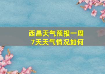 西昌天气预报一周7天天气情况如何