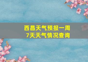 西昌天气预报一周7天天气情况查询