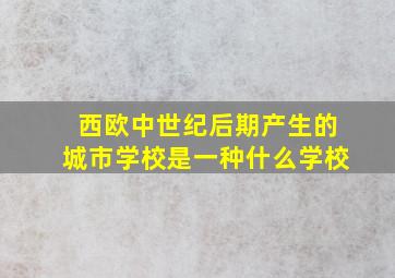 西欧中世纪后期产生的城市学校是一种什么学校