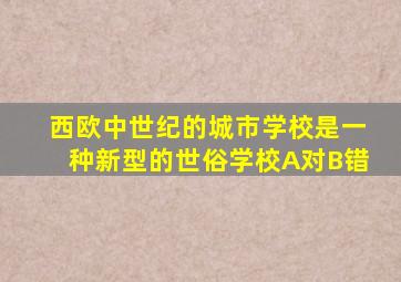 西欧中世纪的城市学校是一种新型的世俗学校A对B错