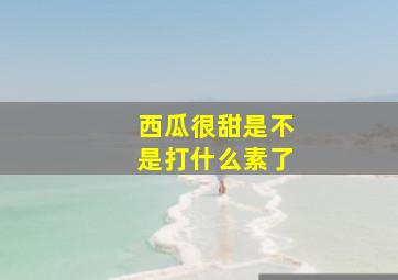 西瓜很甜是不是打什么素了