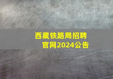 西藏铁路局招聘官网2024公告