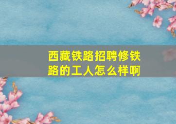 西藏铁路招聘修铁路的工人怎么样啊