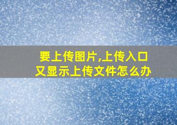 要上传图片,上传入口又显示上传文件怎么办