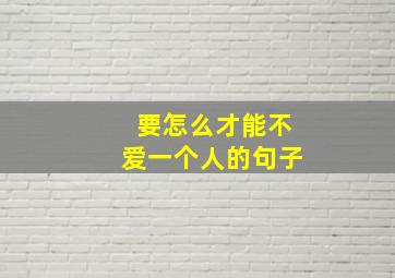 要怎么才能不爱一个人的句子