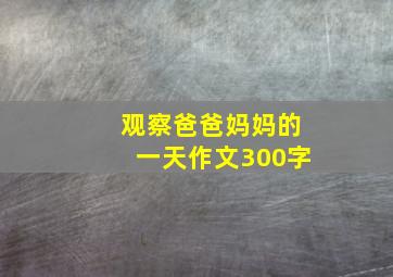 观察爸爸妈妈的一天作文300字