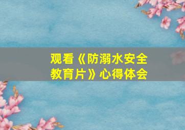 观看《防溺水安全教育片》心得体会