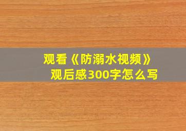 观看《防溺水视频》观后感300字怎么写