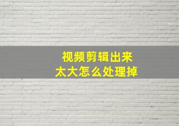 视频剪辑出来太大怎么处理掉