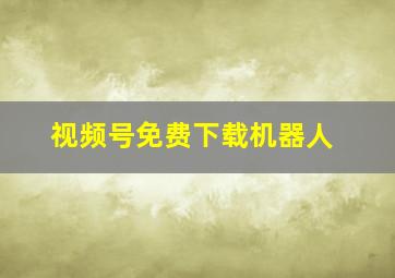 视频号免费下载机器人