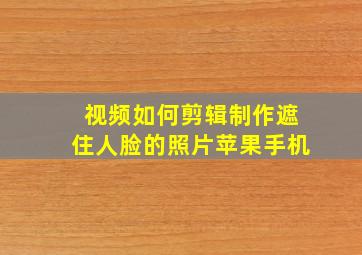 视频如何剪辑制作遮住人脸的照片苹果手机