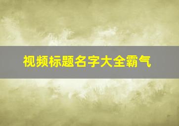 视频标题名字大全霸气