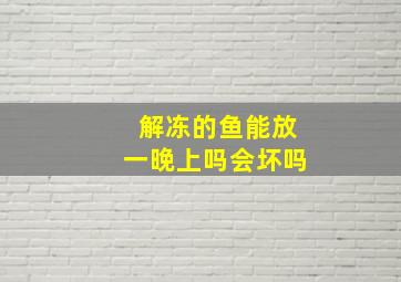 解冻的鱼能放一晚上吗会坏吗