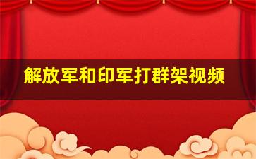 解放军和印军打群架视频