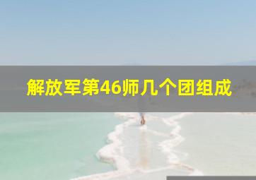 解放军第46师几个团组成