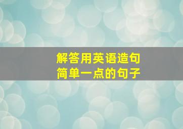 解答用英语造句简单一点的句子