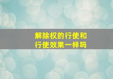 解除权的行使和行使效果一样吗