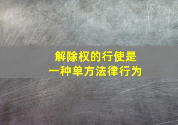 解除权的行使是一种单方法律行为